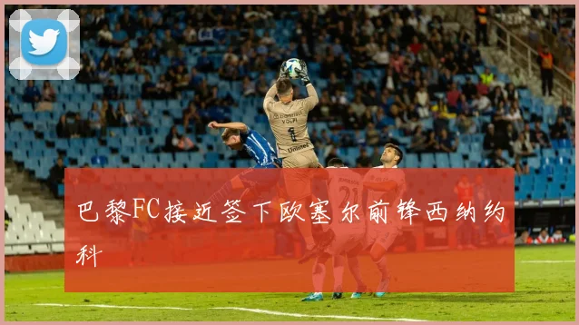 巴黎FC接近签下欧塞尔前锋西纳约科