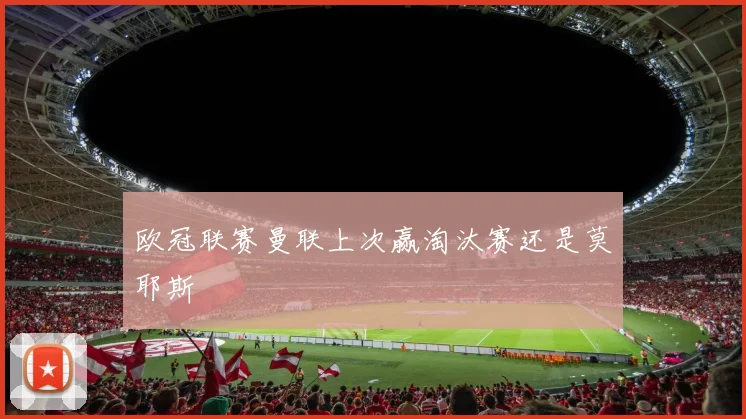 欧冠联赛曼联上次赢淘汰赛还是莫耶斯