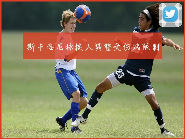 斯卡洛尼称换人调整受伤病限制