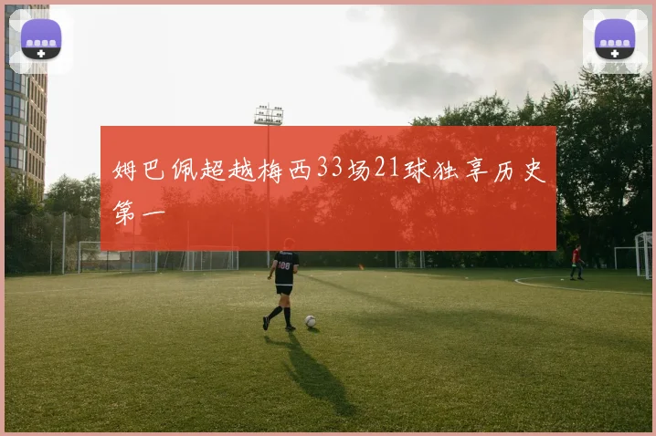 姆巴佩超越梅西33场21球独享历史第一