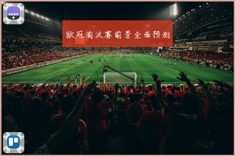 欧冠淘汰赛前景全面预测